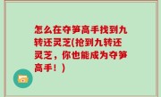 怎么在夺笋高手找到九转还灵芝(抢到九转还灵芝，你也能成为夺笋高手！)