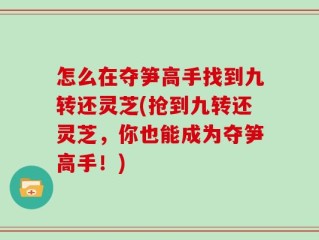 怎么在夺笋高手找到九转还灵芝(抢到九转还灵芝，你也能成为夺笋高手！)