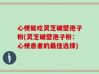 心梗能吃灵芝破壁孢子粉(灵芝破壁孢子粉：心梗患者的最佳选择)