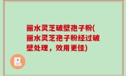 丽水灵芝破壁孢子粉(丽水灵芝孢子粉经过破壁处理，效用更佳)