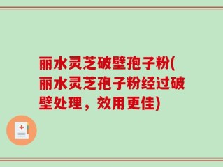 丽水灵芝破壁孢子粉(丽水灵芝孢子粉经过破壁处理，效用更佳)