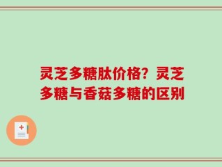灵芝多糖肽价格？灵芝多糖与香菇多糖的区别