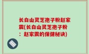 长白山灵芝孢子粉赵家震(长白山灵芝孢子粉：赵家震的保健秘诀)