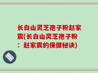 长白山灵芝孢子粉赵家震(长白山灵芝孢子粉：赵家震的保健秘诀)