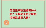 灵芝孢子粉适应哪种人吃？了解灵芝孢子粉的功效及适用人群？