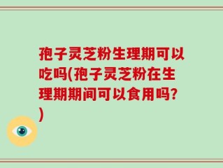 孢子灵芝粉生理期可以吃吗(孢子灵芝粉在生理期期间可以食用吗？)