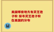 美国哪些地方有灵芝孢子粉 探寻灵芝孢子粉在美国的分布