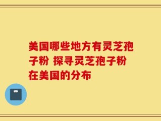 美国哪些地方有灵芝孢子粉 探寻灵芝孢子粉在美国的分布