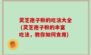 灵芝孢子粉的吃法大全 (灵芝孢子粉的丰富吃法，教你如何食用)
