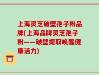 上海灵芝破壁孢子粉品牌(上海品牌灵芝孢子粉——破壁提取唤醒健康活力)