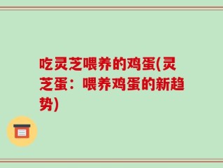 吃灵芝喂养的鸡蛋(灵芝蛋：喂养鸡蛋的新趋势)