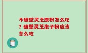 不破壁灵芝原粉怎么吃？破壁灵芝孢子粉应该怎么吃