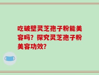 吃破壁灵芝孢子粉能美容吗？探究灵芝孢子粉美容功效？