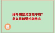 绿叶破壁灵芝孢子粉？怎么用破壁机做鱼丸