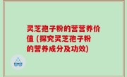 灵芝孢子粉的营营养价值 (探究灵芝孢子粉的营养成分及功效)