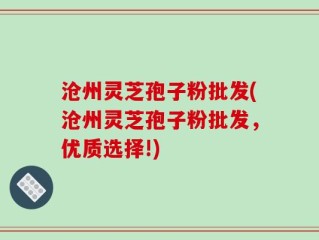 沧州灵芝孢子粉批发(沧州灵芝孢子粉批发，优质选择!)