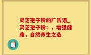 灵芝孢子粉的广告语_灵芝孢子粉：，增强健康，自然养生之选