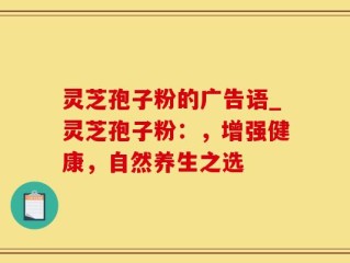 灵芝孢子粉的广告语_灵芝孢子粉：，增强健康，自然养生之选