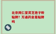 北京同仁堂灵芝孢子粉贴牌？万通药业是贴牌吗