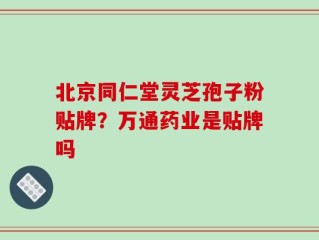 北京同仁堂灵芝孢子粉贴牌？万通药业是贴牌吗