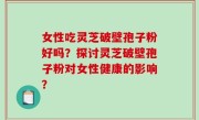 女性吃灵芝破壁孢子粉好吗？探讨灵芝破壁孢子粉对女性健康的影响？
