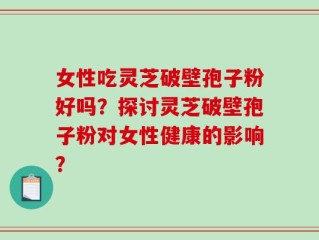 女性吃灵芝破壁孢子粉好吗？探讨灵芝破壁孢子粉对女性健康的影响？