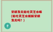 牙龈发炎能吃灵芝水嘛(能吃灵芝水缓解牙龈发炎吗？)