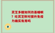 灵芝多糖如何改善睡眠？吃灵芝粉对提升免疫力确实有用吗