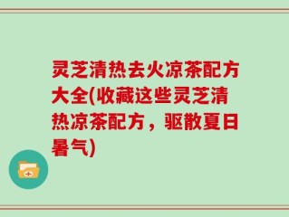 灵芝清热去火凉茶配方大全(收藏这些灵芝清热凉茶配方，驱散夏日暑气)