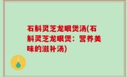 石斛灵芝龙眼煲汤(石斛灵芝龙眼煲：营养美味的滋补汤)