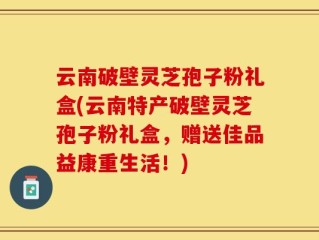 云南破壁灵芝孢子粉礼盒(云南特产破壁灵芝孢子粉礼盒，赠送佳品益康重生活！)