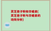 灵芝孢子粉和华蟾素(灵芝孢子粉与华蟾素的功效分析)