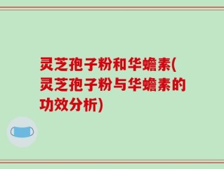 灵芝孢子粉和华蟾素(灵芝孢子粉与华蟾素的功效分析)