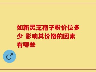 如新灵芝孢子粉价位多少 影响其价格的因素有哪些