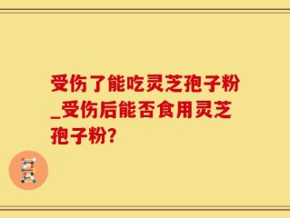 受伤了能吃灵芝孢子粉_受伤后能否食用灵芝孢子粉？