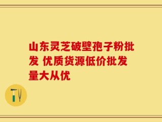 山东灵芝破壁孢子粉批发 优质货源低价批发量大从优