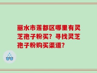 丽水市莲都区哪里有灵芝孢子粉买？寻找灵芝孢子粉购买渠道？