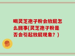 喝灵芝孢子粉会放屁怎么回事(灵芝孢子粉是否会引起放屁现象？)