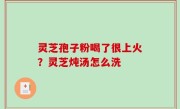灵芝孢子粉喝了很上火？灵芝炖汤怎么洗