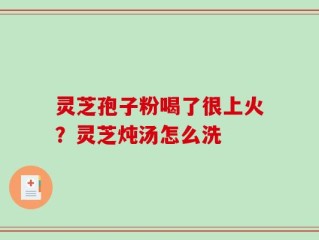灵芝孢子粉喝了很上火？灵芝炖汤怎么洗