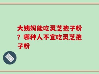 大姨妈能吃灵芝孢子粉？哪种人不宜吃灵芝孢子粉