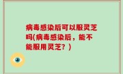 病毒感染后可以服灵芝吗(病毒感染后，能不能服用灵芝？)