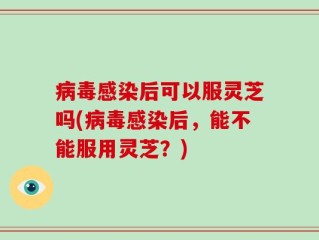 病毒感染后可以服灵芝吗(病毒感染后，能不能服用灵芝？)