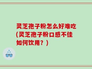 灵芝孢子粉怎么好难吃(灵芝孢子粉口感不佳如何饮用？)