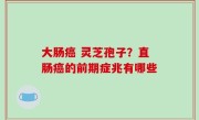 大肠癌 灵芝孢子？直肠癌的前期症兆有哪些