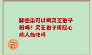肺感染可以喝灵芝孢子粉吗？灵芝孢子粉冠心病人能吃吗