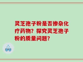 灵芝孢子粉是否掺杂化疗药物？探究灵芝孢子粉的质量问题？