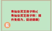 寿仙谷灵芝孢子粉z(寿仙谷灵芝孢子粉：提升免疫力，促进健康)