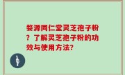 婺源同仁堂灵芝孢子粉？了解灵芝孢子粉的功效与使用方法？