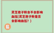 灵芝孢子粉会不会影响血压(灵芝孢子粉是否会影响血压？)